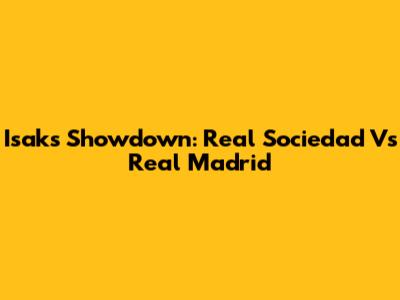 Isak's Showdown: Real Sociedad Vs Real Madrid