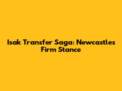 Isak Transfer Saga: Newcastle's Firm Stance