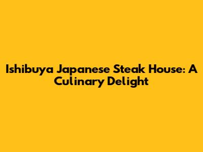 Ishibuya Japanese Steak House: A Culinary Delight
