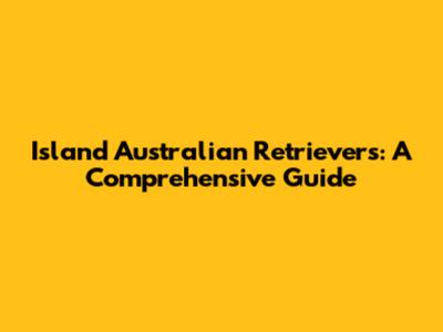 Island Australian Retrievers: A Comprehensive Guide