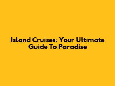 Island Cruises: Your Ultimate Guide To Paradise