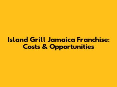 Island Grill Jamaica Franchise: Costs & Opportunities