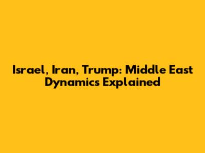 Israel, Iran, Trump: Middle East Dynamics Explained