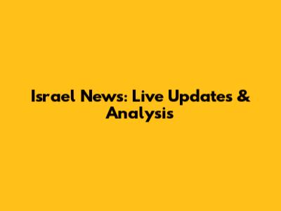 Israel News: Live Updates & Analysis