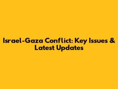 Israel-Gaza Conflict: Key Issues & Latest Updates