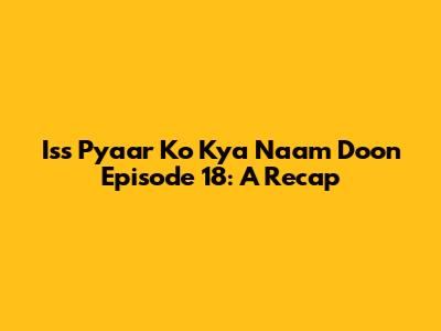 Iss Pyaar Ko Kya Naam Doon Episode 18: A Recap