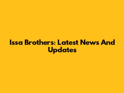 Issa Brothers: Latest News And Updates