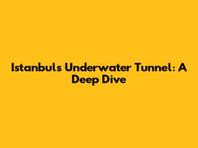 Istanbul's Underwater Tunnel: A Deep Dive