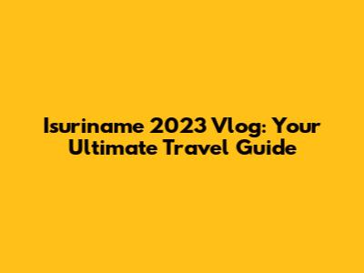 Isuriname 2023 Vlog: Your Ultimate Travel Guide
