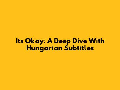 It's Okay: A Deep Dive With Hungarian Subtitles