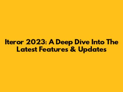 Iteror 2023: A Deep Dive Into The Latest Features & Updates