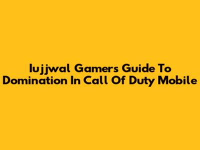 Iujjwal Gamer's Guide To Domination In Call Of Duty Mobile