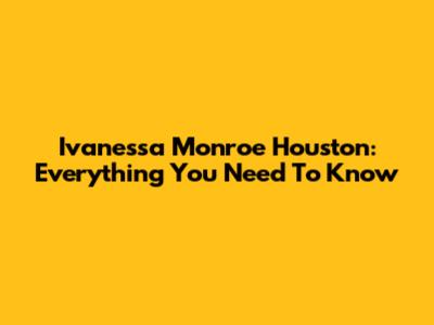 Ivanessa Monroe Houston: Everything You Need To Know