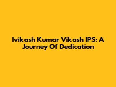 Ivikash Kumar Vikash IPS: A Journey Of Dedication