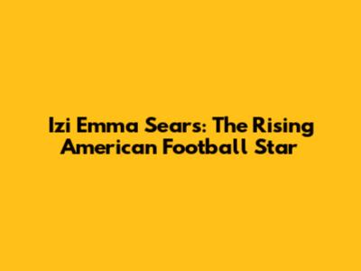 Izi Emma Sears: The Rising American Football Star
