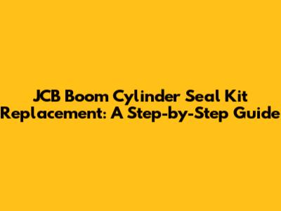 JCB Boom Cylinder Seal Kit Replacement: A Step-by-Step Guide