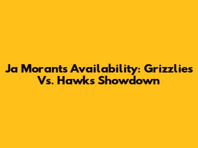 Ja Morant's Availability: Grizzlies Vs. Hawks Showdown