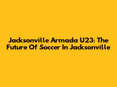 Jacksonville Armada U23: The Future Of Soccer In Jacksonville