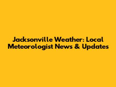 Jacksonville Weather: Local Meteorologist News & Updates