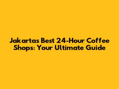 Jakarta's Best 24-Hour Coffee Shops: Your Ultimate Guide