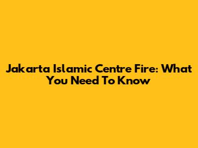 Jakarta Islamic Centre Fire: What You Need To Know