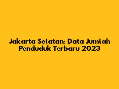 Jakarta Selatan: Data Jumlah Penduduk Terbaru 2023