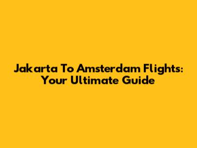 Jakarta To Amsterdam Flights: Your Ultimate Guide
