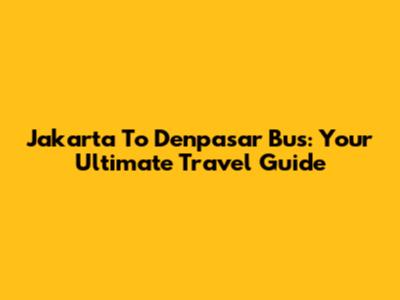Jakarta To Denpasar Bus: Your Ultimate Travel Guide