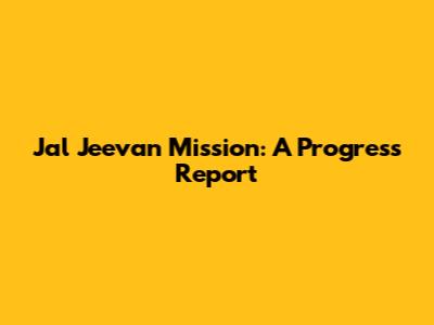 Jal Jeevan Mission: A Progress Report