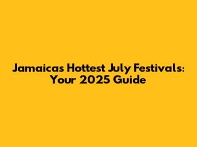 Jamaica's Hottest July Festivals: Your 2025 Guide
