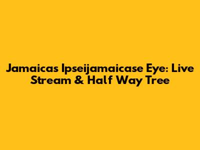 Jamaica's Ipseijamaicase Eye: Live Stream & Half Way Tree