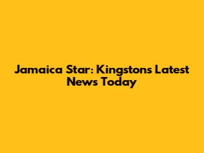 Jamaica Star: Kingston's Latest News Today