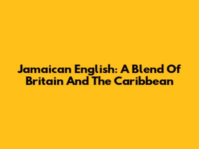 Jamaican English: A Blend Of Britain And The Caribbean