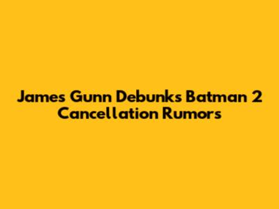 James Gunn Debunks Batman 2 Cancellation Rumors