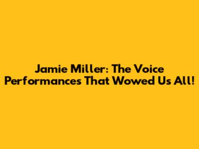 Jamie Miller: The Voice Performances That Wowed Us All!