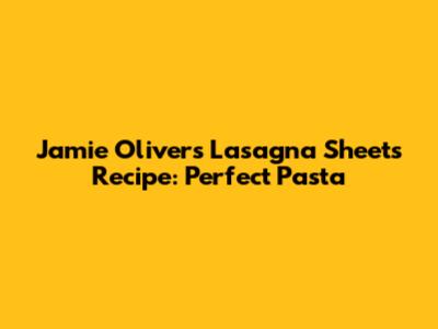 Jamie Oliver's Lasagna Sheets Recipe: Perfect Pasta
