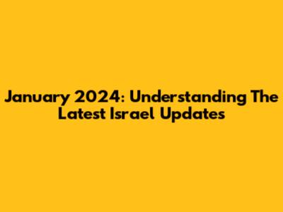 January 2024: Understanding The Latest Israel Updates