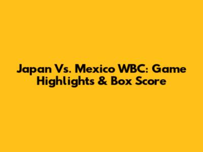 Japan Vs. Mexico WBC: Game Highlights & Box Score