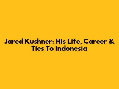 Jared Kushner: His Life, Career & Ties To Indonesia