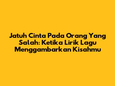 Jatuh Cinta Pada Orang Yang Salah: Ketika Lirik Lagu Menggambarkan Kisahmu