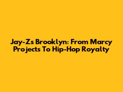 Jay-Z's Brooklyn: From Marcy Projects To Hip-Hop Royalty