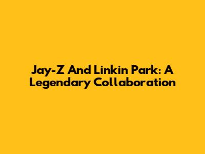 Jay-Z And Linkin Park: A Legendary Collaboration