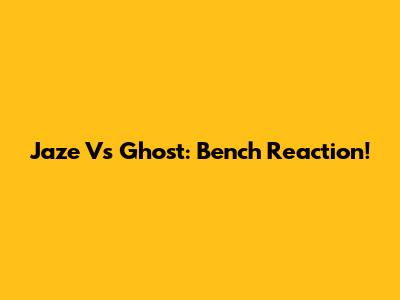 Jaze Vs Ghost: Bench Reaction!