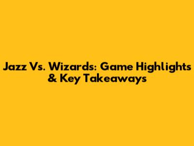 Jazz Vs. Wizards: Game Highlights & Key Takeaways