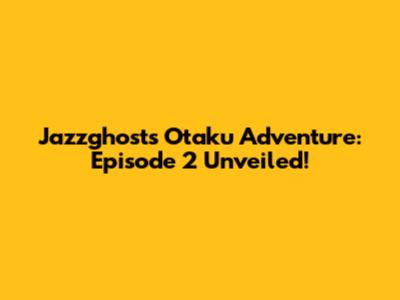 Jazzghost's Otaku Adventure: Episode 2 Unveiled!