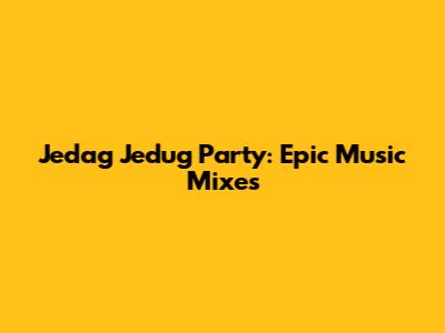 Jedag Jedug Party: Epic Music Mixes