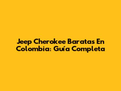 Jeep Cherokee Baratas En Colombia: Guía Completa