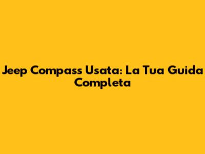 Jeep Compass Usata: La Tua Guida Completa