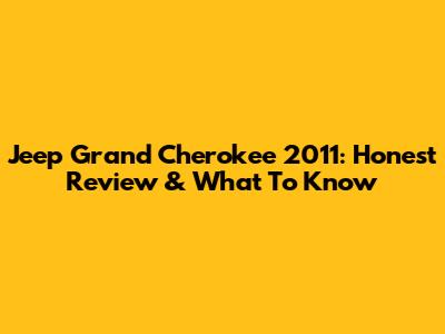 Jeep Grand Cherokee 2011: Honest Review & What To Know