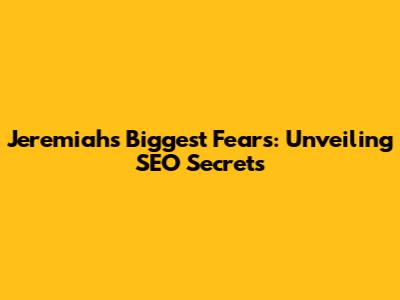 Jeremiah's Biggest Fears: Unveiling SEO Secrets